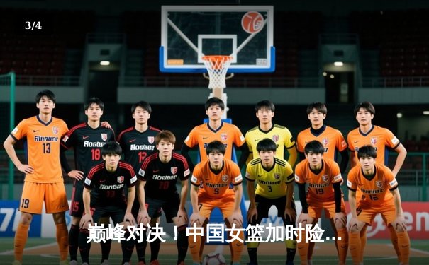 巅峰对决！中国女篮加时险胜日本，成功卫冕亚洲杯冠军 - 3