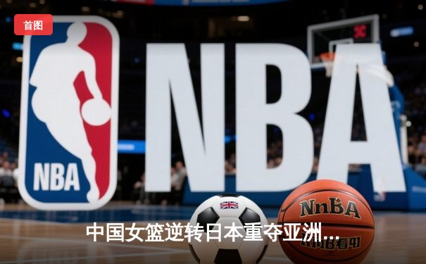 中国女篮逆转日本重夺亚洲杯冠军 韩旭23+15荣膺MVP
