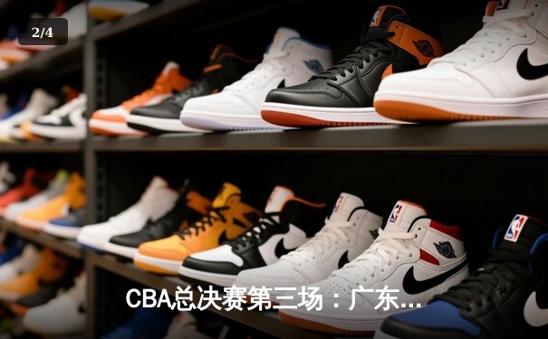 CBA总决赛第三场：广东队逆转胜辽宁，总比分2-1领先 - 2