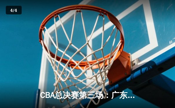 CBA总决赛第三场：广东队逆转胜辽宁，总比分2-1领先 - 4