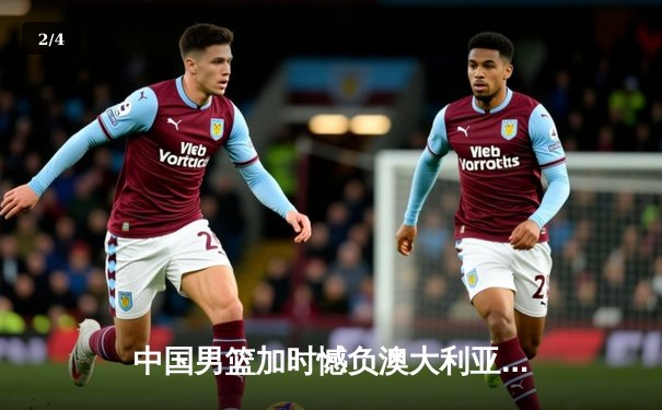 中国男篮加时憾负澳大利亚 周琦狂砍26+16难救主 - 2