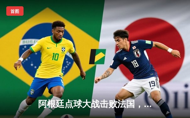 阿根廷点球大战击败法国，梅西终圆世界杯冠军梦