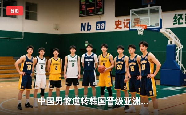 中国男篮逆转韩国晋级亚洲杯四强，周琦独砍28分统治内线