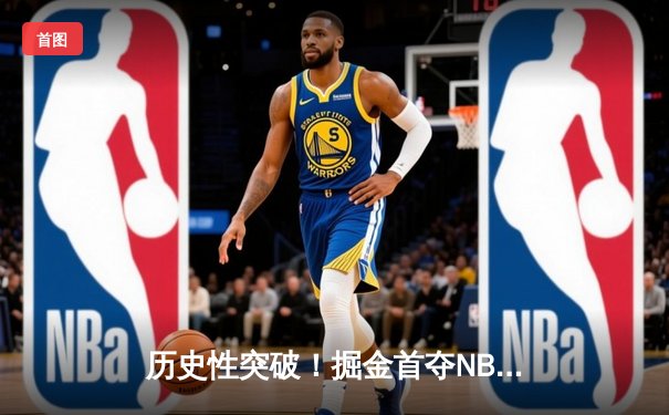 历史性突破！掘金首夺NBA总冠军 约基奇总决赛场均30+14+7加冕FMVP