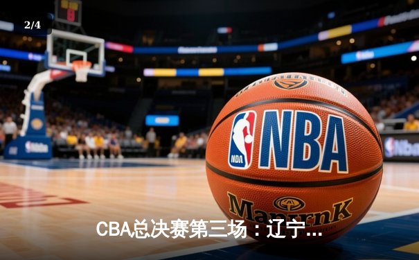 CBA总决赛第三场：辽宁逆转广东夺赛点 赵继伟绝命三分定乾坤 - 2