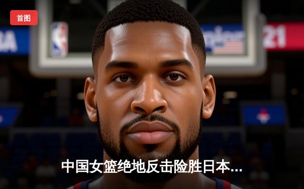中国女篮绝地反击险胜日本 蝉联亚洲杯冠军创历史纪录