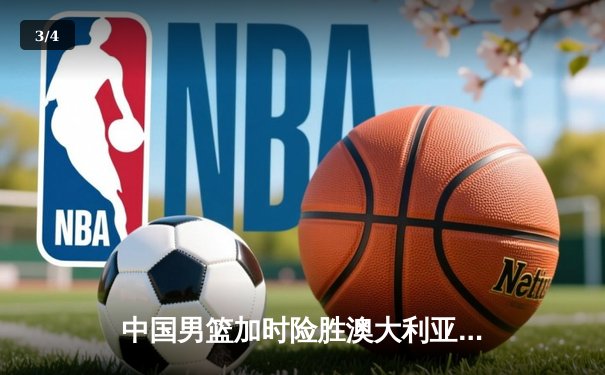 中国男篮加时险胜澳大利亚 周琦28+15制霸内线 - 3