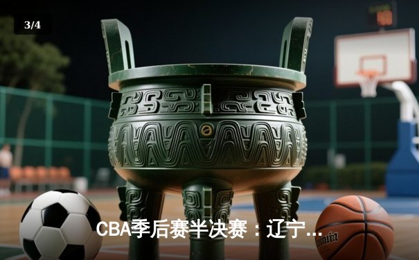 CBA季后赛半决赛：辽宁本钢逆转浙江广厦 赵继伟砍下28分创生涯新高 - 3