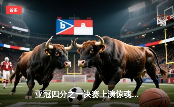 亚冠四分之一决赛上演惊魂点球大战，山东泰山客场惜败横滨水手，无缘四强