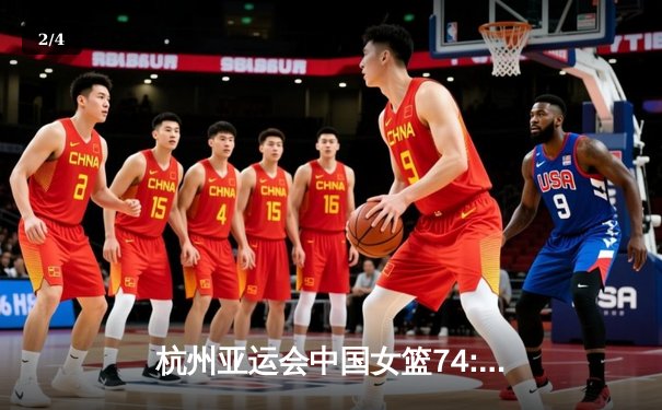 杭州亚运会中国女篮74:72险胜日本 卫冕之路惊心动魄 - 2
