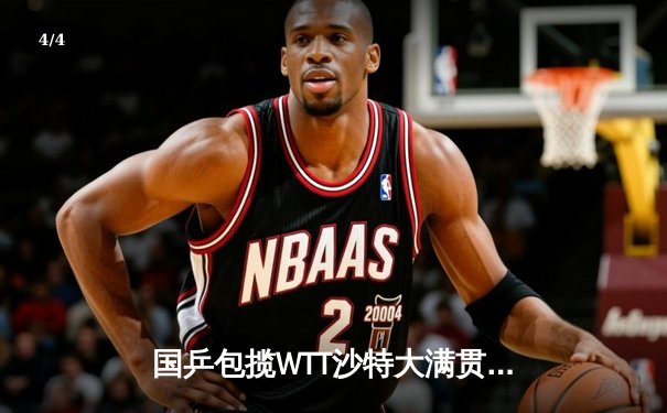 国乒包揽WTT沙特大满贯五冠 王楚钦双线登顶创历史 - 4