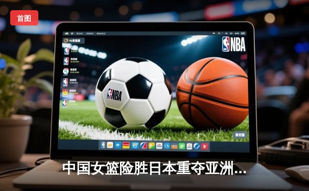 中国女篮险胜日本重夺亚洲杯冠军，韩旭狂轰26+10荣膺MVP