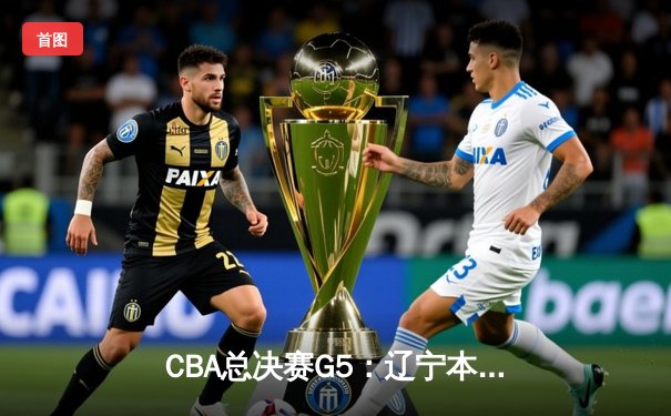 CBA总决赛G5：辽宁本钢力克新疆飞虎 勇夺三连冠伟业