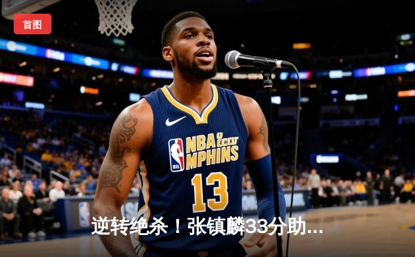 逆转绝杀！张镇麟33分助辽宁加时险胜广东，CBA半决赛上演史诗级对决