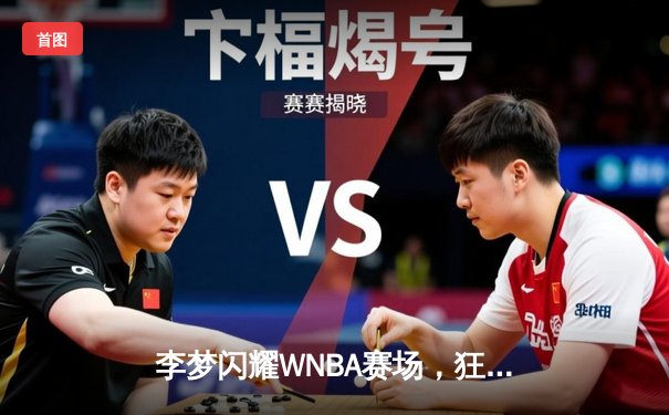 李梦闪耀WNBA赛场，狂砍23分创生涯新高，华盛顿神秘人力克卫冕冠军