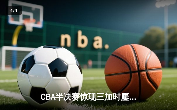 CBA半决赛惊现三加时鏖战 辽宁本钢逆转广东宏远总分扳平 - 4