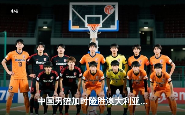 中国男篮加时险胜澳大利亚 周琦28+15统治内线 - 4