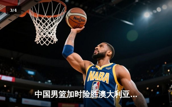 中国男篮加时险胜澳大利亚 周琦28+15统治内线 - 3