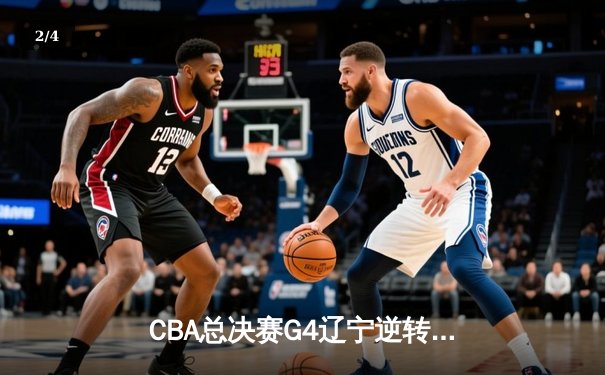 CBA总决赛G4辽宁逆转广东夺赛点 赵继伟22+5张镇麟关键三分定乾坤 - 2