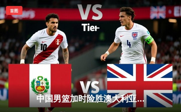 中国男篮加时险胜澳大利亚 周琦狂砍32分18篮板率队挺进亚洲杯四强